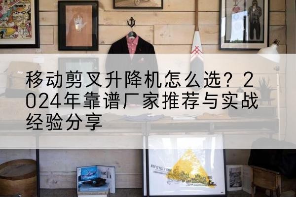 酉阳升降平台厂家推荐-移动剪叉升降机怎么选?2024年靠谱厂家推荐与实战经验分享