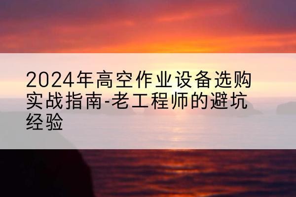 酉阳高空作业升降机厂家推荐-2024年高空作业设备选购实战指南-老工程师的避坑经验