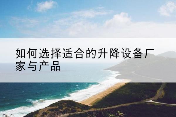 酉阳电动升降平台厂家-如何选择适合的升降设备厂家与产品
