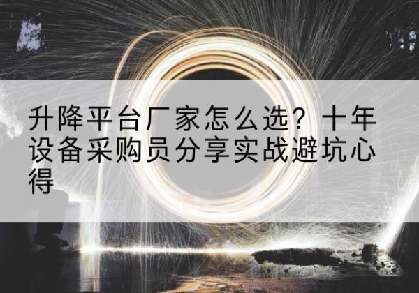 酉阳升降平台厂家-怎么选？十年设备采购员分享实战避坑心得