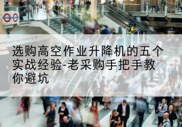 酉阳高空作业升降机厂家-选购高空作业升降机的五个实战经验-老采购手把手教你避坑