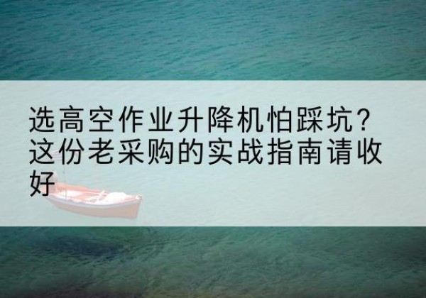 酉阳高空作业升降机厂家推荐-选高空作业升降机怕踩坑？这份老采购的实战指南请收好