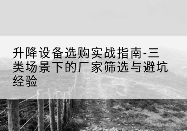 酉阳移动式升降机厂家推荐-升降设备选购实战指南-三类场景下的厂家筛选与避坑经验