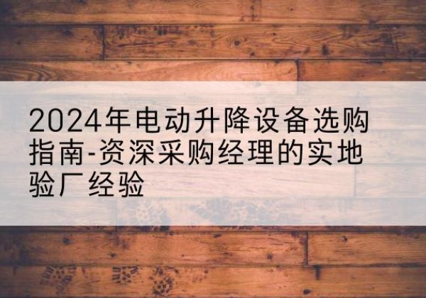 酉阳电动剪叉升降平台厂家-2024年电动升降设备选购指南-资深采购经理的实地验厂经验