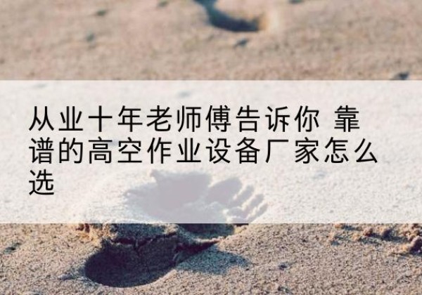 酉阳高空作业升降机厂家推荐-从业十年老师傅告诉你 靠谱的高空作业设备厂家怎么选