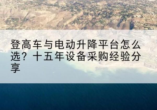 酉阳登高车厂家厂家-登高车与电动升降平台怎么选？十五年设备采购经验分享