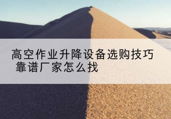 酉阳电动升降平台厂家推荐-高空作业升降设备选购技巧 靠谱厂家怎么找