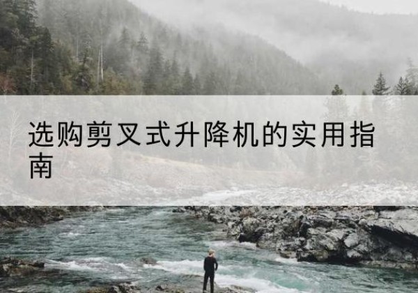 酉阳剪叉式升降机怎么选-选购剪叉式升降机的实用指南