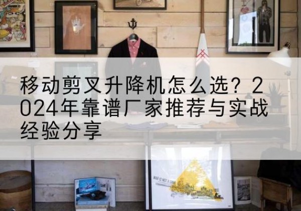酉阳升降平台厂家推荐-移动剪叉升降机怎么选？2024年靠谱厂家推荐与实战经验分享