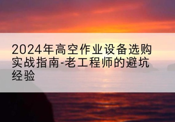 酉阳高空作业升降机厂家推荐-2024年高空作业设备选购实战指南-老工程师的避坑经验