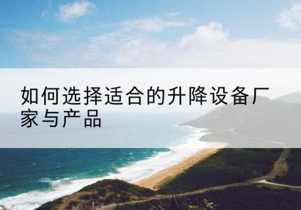 酉阳电动升降平台厂家-如何选择适合的升降设备厂家与产品